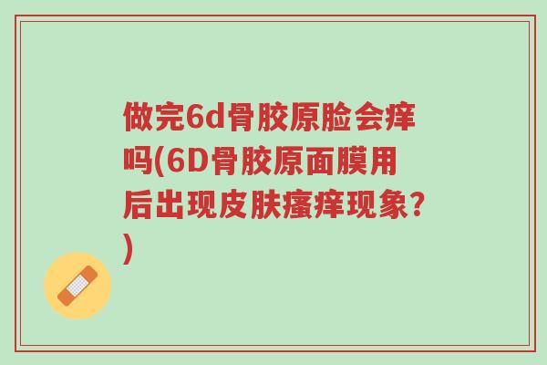 做完6d骨胶原脸会痒吗(6D骨胶原面膜用后出现皮肤瘙痒现象?)-第1张图片-超越 做完6d骨胶原脸会痒吗(6D骨胶原面膜用后出现皮肤瘙痒现象?)-第1张图片-超越
