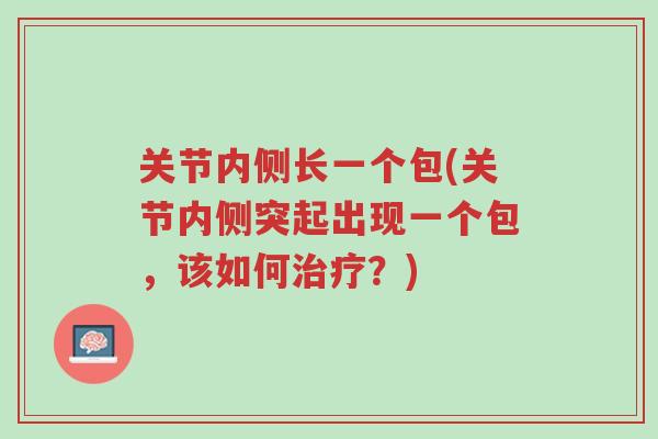关节内侧长一个包(关节内侧突起出现一个包，该如何治疗？)-第1张图片-超越