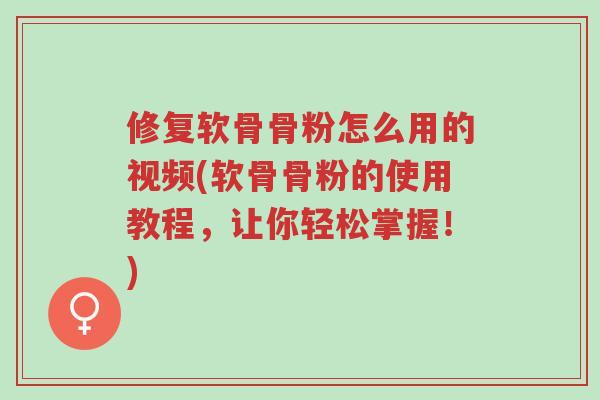 修复软骨骨粉怎么用的视频(软骨骨粉的使用教程,让你轻松掌握!)-第1张图片-超越 修复软骨骨粉怎么用的视频(软骨骨粉的使用教程,让你轻松掌握!)-第1张图片-超越