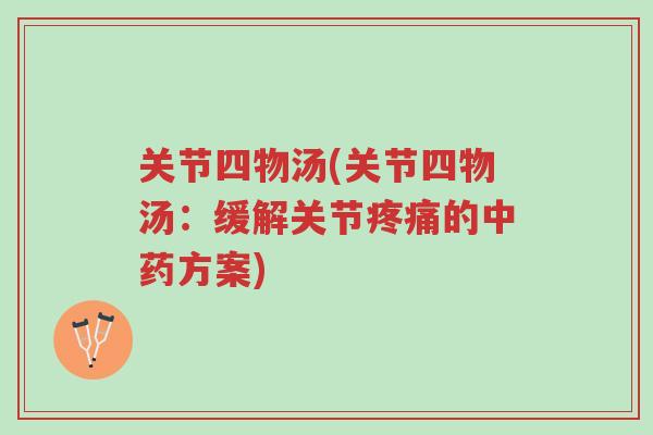 关节四物汤(关节四物汤:缓解关节疼痛的中药方案)-第1张图片-超越 关节四物汤(关节四物汤:缓解关节疼痛的中药方案)-第1张图片-超越