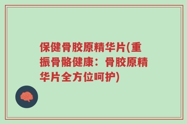 保健骨胶原精华片(重振骨骼健康:骨胶原精华片全方位呵护)-第1张图片-超越 保健骨胶原精华片(重振骨骼健康:骨胶原精华片全方位呵护)-第1张图片-超越