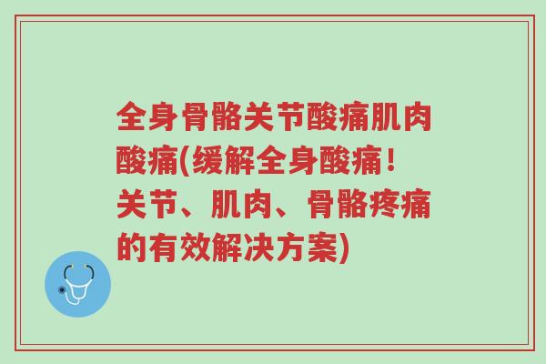 全身骨骼关节酸痛肌肉酸痛(缓解全身酸痛!关节、肌肉、骨骼疼痛的有效解决方案)-第1张图片-超越 全身骨骼关节酸痛肌肉酸痛(缓解全身酸痛!关节、肌肉、骨骼疼痛的有效解决方案)-第1张图片-超越