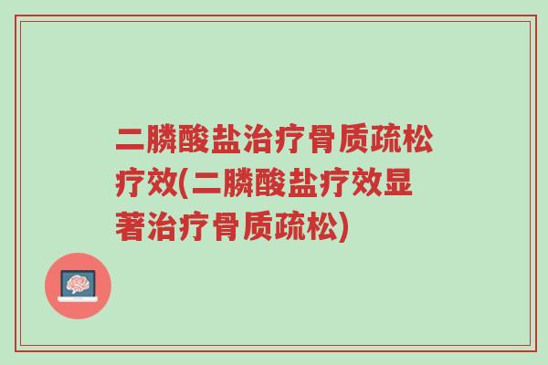 二膦酸盐治疗骨质疏松疗效(二膦酸盐疗效显著治疗骨质疏松)-第1张图片-超越 二膦酸盐治疗骨质疏松疗效(二膦酸盐疗效显著治疗骨质疏松)-第1张图片-超越