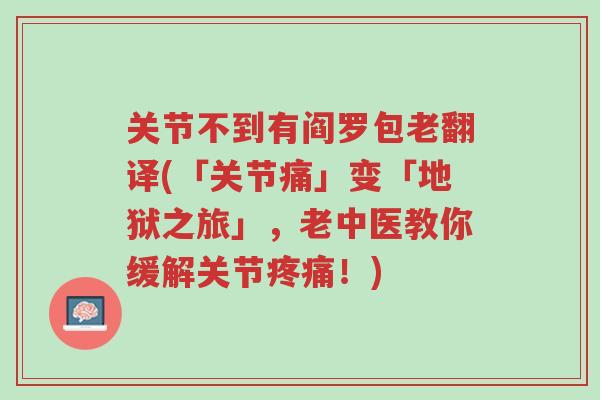 关节不到有阎罗包老翻译(「关节痛」变「地狱之旅」,老中医教你缓解关节疼痛!)-第1张图片-超越 关节不到有阎罗包老翻译(「关节痛」变「地狱之旅」,老中医教你缓解关节疼痛!)-第1张图片-超越