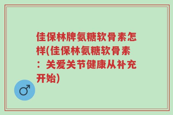 佳保林牌氨糖软骨素怎样(佳保林氨糖软骨素:关爱关节健康从补充开始)-第1张图片-超越 佳保林牌氨糖软骨素怎样(佳保林氨糖软骨素:关爱关节健康从补充开始)-第1张图片-超越