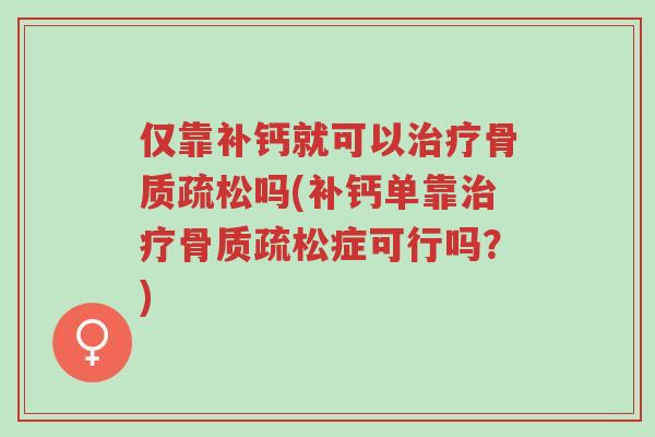 仅靠补钙就可以治疗骨质疏松吗(补钙单靠治疗骨质疏松症可行吗?)-第1张图片-超越 仅靠补钙就可以治疗骨质疏松吗(补钙单靠治疗骨质疏松症可行吗?)-第1张图片-超越