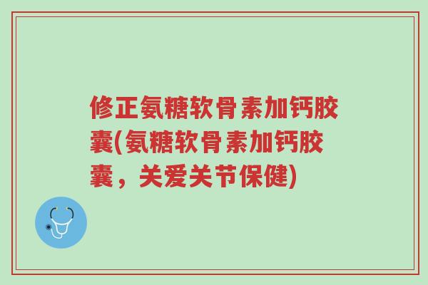 修正氨糖软骨素加钙胶囊(氨糖软骨素加钙胶囊,关爱关节保健)-第1张图片-超越 修正氨糖软骨素加钙胶囊(氨糖软骨素加钙胶囊,关爱关节保健)-第1张图片-超越