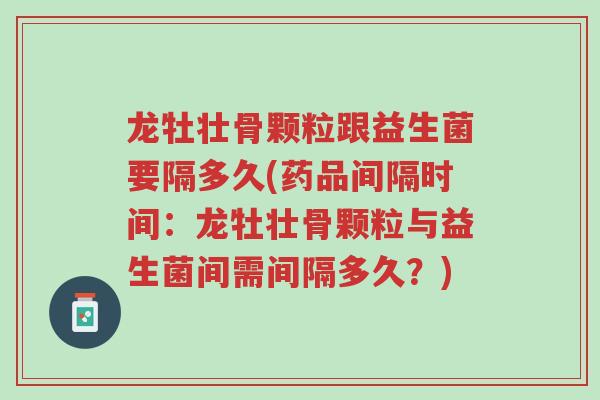 龙牡壮骨颗粒跟益生菌要隔多久(药品间隔时间:龙牡壮骨颗粒与益生菌间需间隔多久?)-第1张图片-超越 龙牡壮骨颗粒跟益生菌要隔多久(药品间隔时间:龙牡壮骨颗粒与益生菌间需间隔多久?)-第1张图片-超越