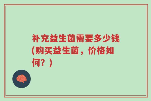 补充益生菌需要多少钱(购买益生菌,价格如何?)-第1张图片-超越 补充益生菌需要多少钱(购买益生菌,价格如何?)-第1张图片-超越