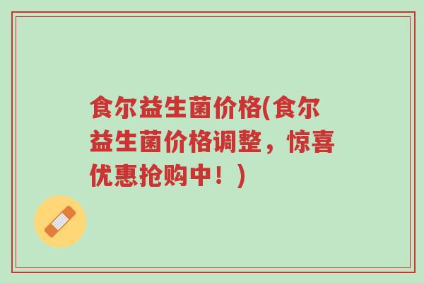 食尔益生菌价格(食尔益生菌价格调整,惊喜优惠抢购中!)-第1张图片-超越 食尔益生菌价格(食尔益生菌价格调整,惊喜优惠抢购中!)-第1张图片-超越
