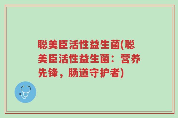 聪美臣活性益生菌(聪美臣活性益生菌:营养先锋,肠道守护者)-第1张图片-超越 聪美臣活性益生菌(聪美臣活性益生菌:营养先锋,肠道守护者)-第1张图片-超越