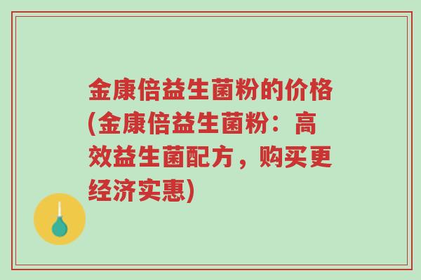 金康倍益生菌粉的价格(金康倍益生菌粉:高效益生菌配方,购买更经济实惠)-第1张图片-超越 金康倍益生菌粉的价格(金康倍益生菌粉:高效益生菌配方,购买更经济实惠)-第1张图片-超越