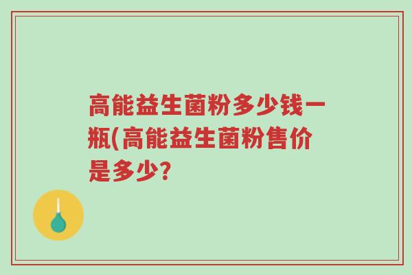 高能益生菌粉多少钱一瓶(高能益生菌粉售价是多少？-第1张图片-超越