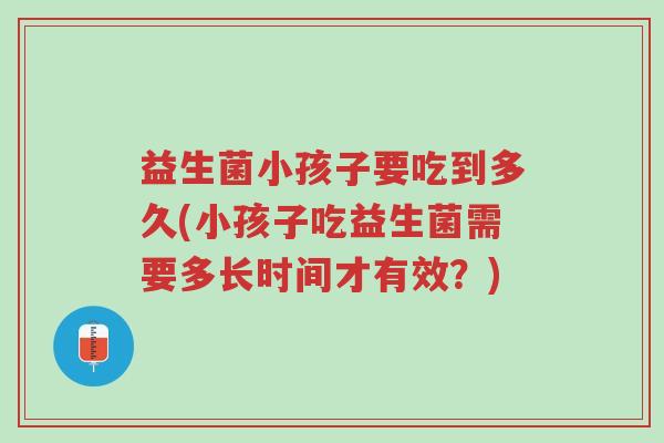 益生菌小孩子要吃到多久(小孩子吃益生菌需要多长时间才有效?)-第1张图片-超越 益生菌小孩子要吃到多久(小孩子吃益生菌需要多长时间才有效?)-第1张图片-超越