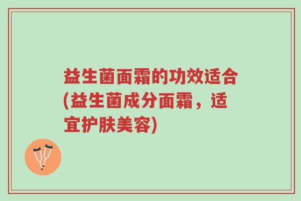 益生菌面霜的功效适合(益生菌成分面霜,适宜护肤美容)-第1张图片-超越 益生菌面霜的功效适合(益生菌成分面霜,适宜护肤美容)-第1张图片-超越
