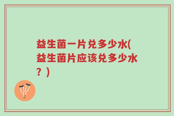 益生菌一片兑多少水(益生菌片应该兑多少水?)-第1张图片-超越 益生菌一片兑多少水(益生菌片应该兑多少水?)-第1张图片-超越