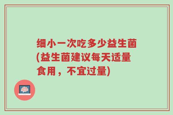 细小一次吃多少益生菌(益生菌建议每天适量食用,不宜过量)-第1张图片-超越 细小一次吃多少益生菌(益生菌建议每天适量食用,不宜过量)-第1张图片-超越