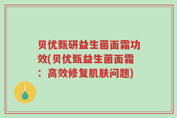 贝优甄研益生菌面霜功效(贝优甄益生菌面霜:高效修复肌肤问题)-第1张图片-超越 贝优甄研益生菌面霜功效(贝优甄益生菌面霜:高效修复肌肤问题)-第1张图片-超越