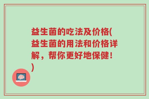 益生菌的吃法及价格(益生菌的用法和价格详解,帮你更好地保健!)-第1张图片-超越 益生菌的吃法及价格(益生菌的用法和价格详解,帮你更好地保健!)-第1张图片-超越