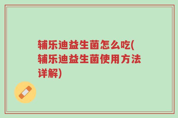 辅乐迪益生菌怎么吃(辅乐迪益生菌使用方法详解)-第1张图片-超越 辅乐迪益生菌怎么吃(辅乐迪益生菌使用方法详解)-第1张图片-超越
