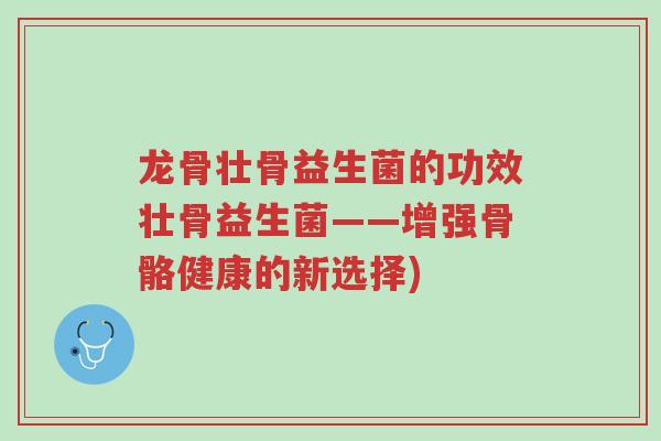 龙骨壮骨益生菌的功效壮骨益生菌——增强骨骼健康的新选择)-第1张图片-超越 龙骨壮骨益生菌的功效壮骨益生菌——增强骨骼健康的新选择)-第1张图片-超越