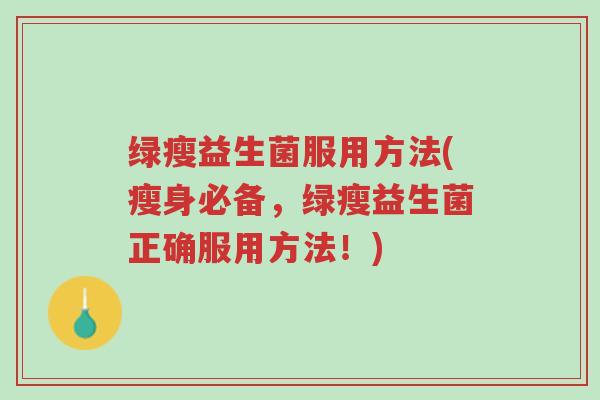 绿瘦益生菌服用方法(瘦身必备,绿瘦益生菌正确服用方法!)-第1张图片-超越 绿瘦益生菌服用方法(瘦身必备,绿瘦益生菌正确服用方法!)-第1张图片-超越