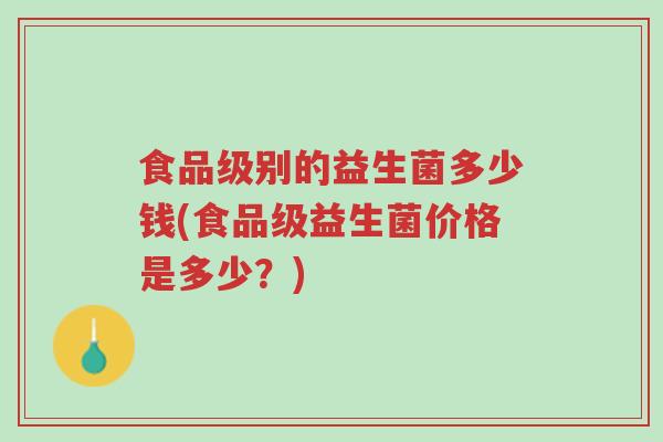 食品级别的益生菌多少钱(食品级益生菌价格是多少?)-第1张图片-超越 食品级别的益生菌多少钱(食品级益生菌价格是多少?)-第1张图片-超越