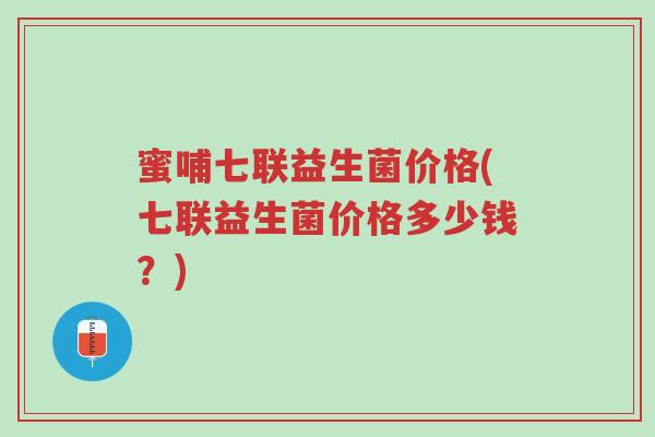 蜜哺七联益生菌价格(七联益生菌价格多少钱？)-第1张图片-超越
