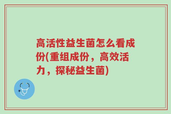高活性益生菌怎么看成份(重组成份,高效活力,探秘益生菌)-第1张图片-超越 高活性益生菌怎么看成份(重组成份,高效活力,探秘益生菌)-第1张图片-超越