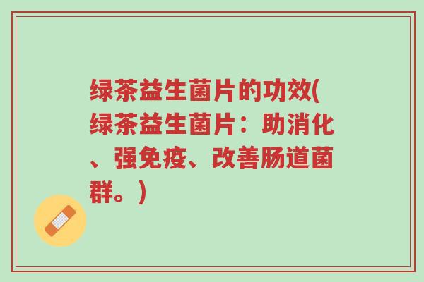 绿茶益生菌片的功效(绿茶益生菌片:助消化、强免疫、改善肠道菌群。)-第1张图片-超越 绿茶益生菌片的功效(绿茶益生菌片:助消化、强免疫、改善肠道菌群。)-第1张图片-超越
