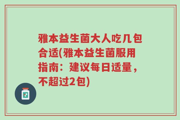 雅本益生菌大人吃几包合适(雅本益生菌服用指南:建议每日适量,不超过2包)-第1张图片-超越 雅本益生菌大人吃几包合适(雅本益生菌服用指南:建议每日适量,不超过2包)-第1张图片-超越