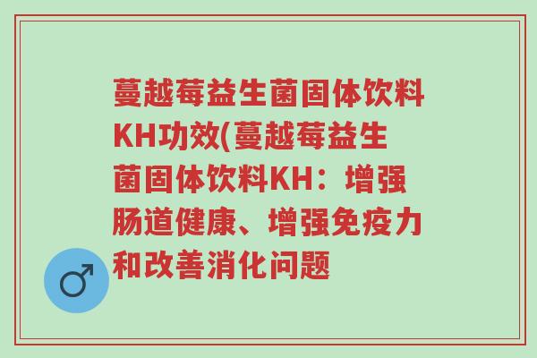 蔓越莓益生菌固体饮料KH功效(蔓越莓益生菌固体饮料KH:增强肠道健康、增强免疫力和改善消化问题-第1张图片-超越 蔓越莓益生菌固体饮料KH功效(蔓越莓益生菌固体饮料KH:增强肠道健康、增强免疫力和改善消化问题-第1张图片-超越