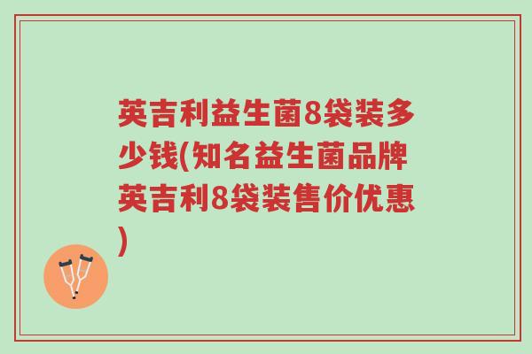 英吉利益生菌8袋装多少钱(知名益生菌品牌英吉利8袋装售价优惠)-第1张图片-超越 英吉利益生菌8袋装多少钱(知名益生菌品牌英吉利8袋装售价优惠)-第1张图片-超越