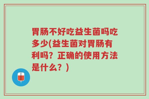 胃肠不好吃益生菌吗吃多少(益生菌对胃肠有利吗？正确的使用方法是什么？)-第1张图片-超越