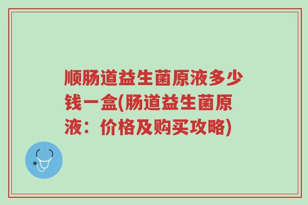 顺肠道益生菌原液多少钱一盒(肠道益生菌原液:价格及购买攻略)-第1张图片-超越 顺肠道益生菌原液多少钱一盒(肠道益生菌原液:价格及购买攻略)-第1张图片-超越