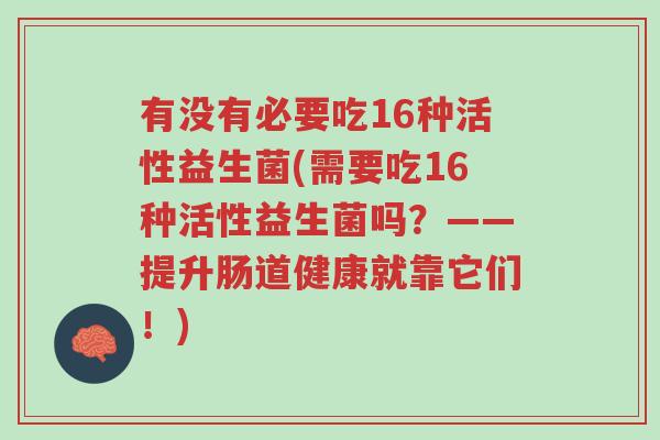 有没有必要吃16种活性益生菌(需要吃16种活性益生菌吗?——提升肠道健康就靠它们!)-第1张图片-超越 有没有必要吃16种活性益生菌(需要吃16种活性益生菌吗?——提升肠道健康就靠它们!)-第1张图片-超越