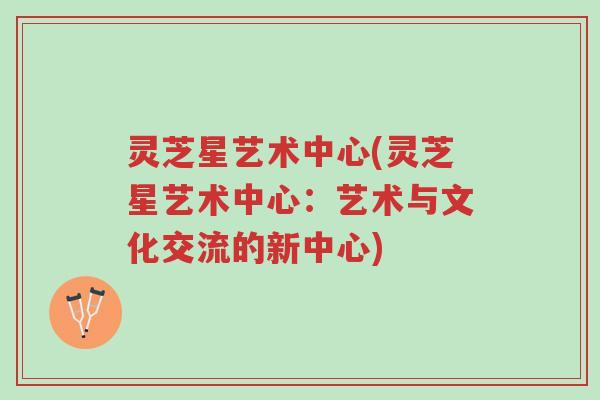 灵芝星艺术中心(灵芝星艺术中心:艺术与文化交流的新中心)-第1张图片-超越 灵芝星艺术中心(灵芝星艺术中心:艺术与文化交流的新中心)-第1张图片-超越