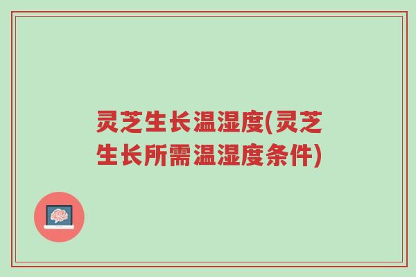 灵芝生长温湿度(灵芝生长所需温湿度条件)-第1张图片-超越 灵芝生长温湿度(灵芝生长所需温湿度条件)-第1张图片-超越