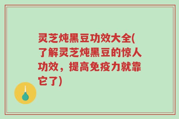 灵芝炖黑豆功效大全(了解灵芝炖黑豆的惊人功效，提高免疫力就靠它了)-第1张图片-超越