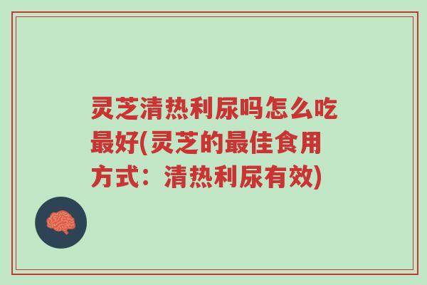 灵芝清热利尿吗怎么吃最好(灵芝的最佳食用方式:清热利尿有效)-第1张图片-超越 灵芝清热利尿吗怎么吃最好(灵芝的最佳食用方式:清热利尿有效)-第1张图片-超越