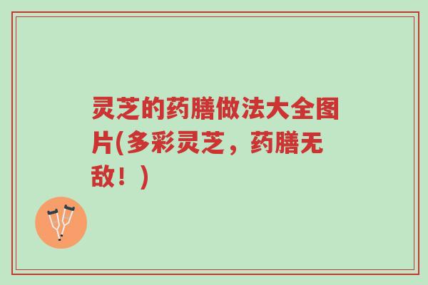 灵芝的药膳做法大全图片(多彩灵芝,药膳无敌!)-第1张图片-超越 灵芝的药膳做法大全图片(多彩灵芝,药膳无敌!)-第1张图片-超越
