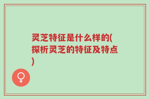 灵芝特征是什么样的(探析灵芝的特征及特点)-第1张图片-超越 灵芝特征是什么样的(探析灵芝的特征及特点)-第1张图片-超越