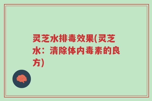 灵芝水排毒效果(灵芝水:清除体内毒素的良方)-第1张图片-超越 灵芝水排毒效果(灵芝水:清除体内毒素的良方)-第1张图片-超越