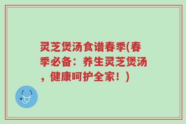 灵芝煲汤食谱春季(春季必备：养生灵芝煲汤，健康呵护全家！)-第1张图片-超越