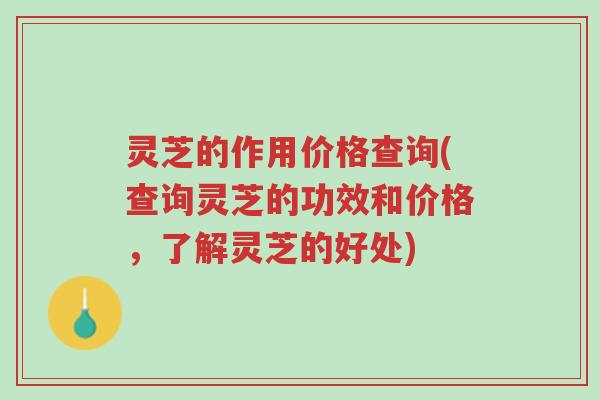 灵芝的作用价格查询(查询灵芝的功效和价格，了解灵芝的好处)-第1张图片-超越