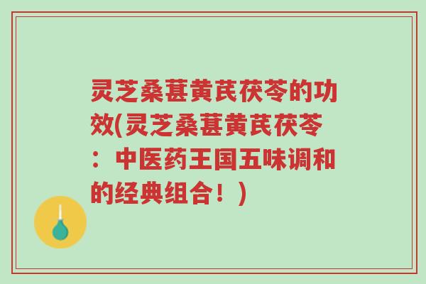 灵芝桑葚黄芪茯苓的功效(灵芝桑葚黄芪茯苓：中医药王国五味调和的经典组合！)-第1张图片-超越