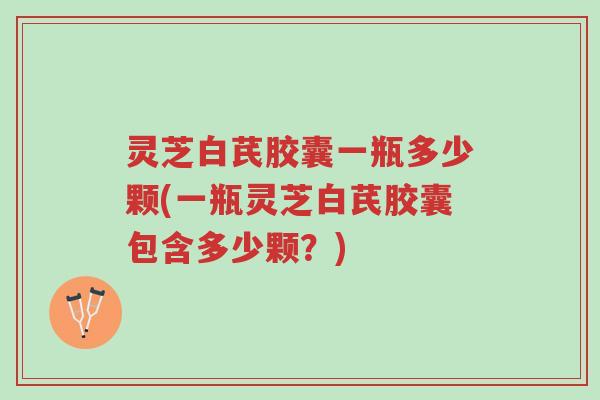 灵芝白芪胶囊一瓶多少颗(一瓶灵芝白芪胶囊包含多少颗？)-第1张图片-超越