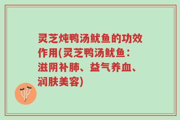 灵芝炖鸭汤鱿鱼的功效作用(灵芝鸭汤鱿鱼:滋阴补肺、益气养血、润肤美容)-第1张图片-超越 灵芝炖鸭汤鱿鱼的功效作用(灵芝鸭汤鱿鱼:滋阴补肺、益气养血、润肤美容)-第1张图片-超越