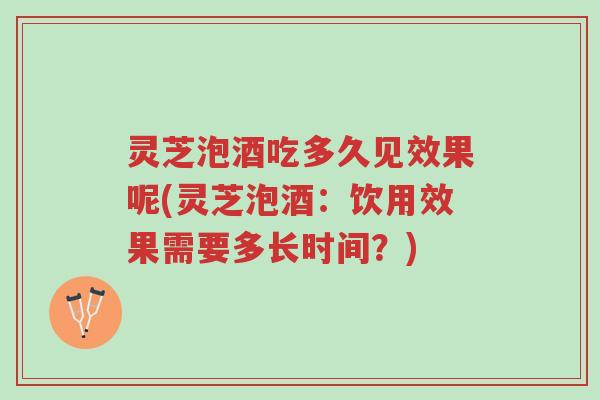 灵芝泡酒吃多久见效果呢(灵芝泡酒:饮用效果需要多长时间?)-第1张图片-超越 灵芝泡酒吃多久见效果呢(灵芝泡酒:饮用效果需要多长时间?)-第1张图片-超越