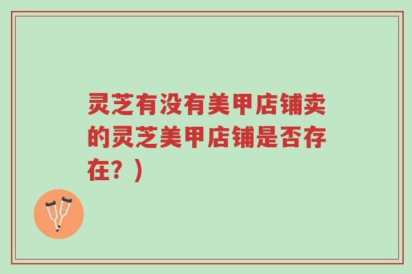 灵芝有没有美甲店铺卖的灵芝美甲店铺是否存在?)-第1张图片-超越 灵芝有没有美甲店铺卖的灵芝美甲店铺是否存在?)-第1张图片-超越